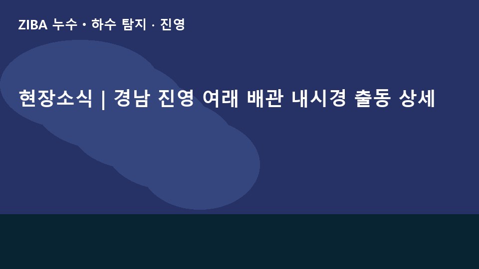 현장소식 | 경남 진영 여래 배관 내시경 출동 상세